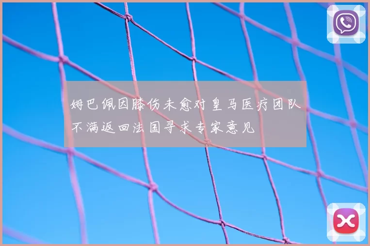 姆巴佩因膝伤未愈对皇马医疗团队不满返回法国寻求专家意见