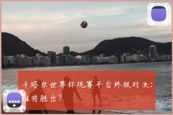 卡塔尔世界杯观赛平台终极对决:谁将胜出?