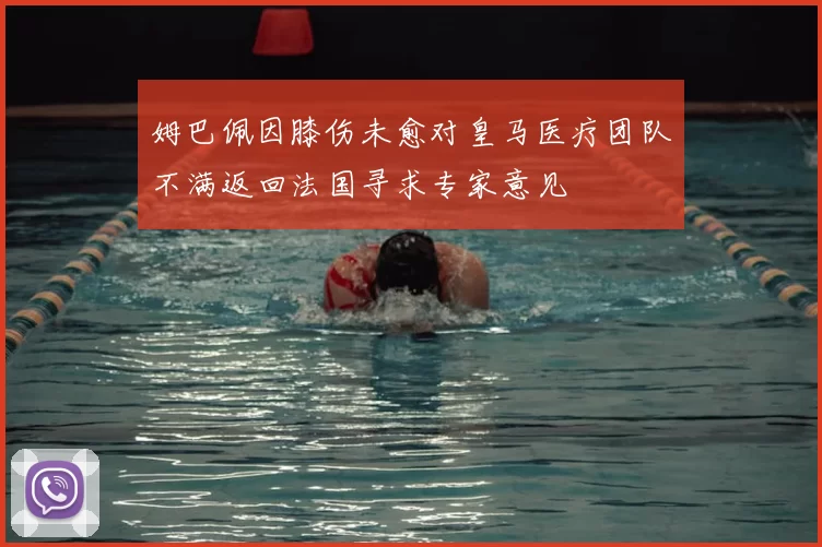 姆巴佩因膝伤未愈对皇马医疗团队不满返回法国寻求专家意见