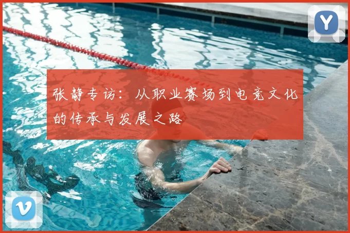 张静专访:从职业赛场到电竞文化的传承与发展之路
