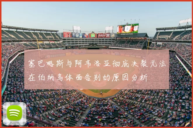 塞巴略斯与阿韦洛亚彻底决裂无法在伯纳乌体面告别的原因分析