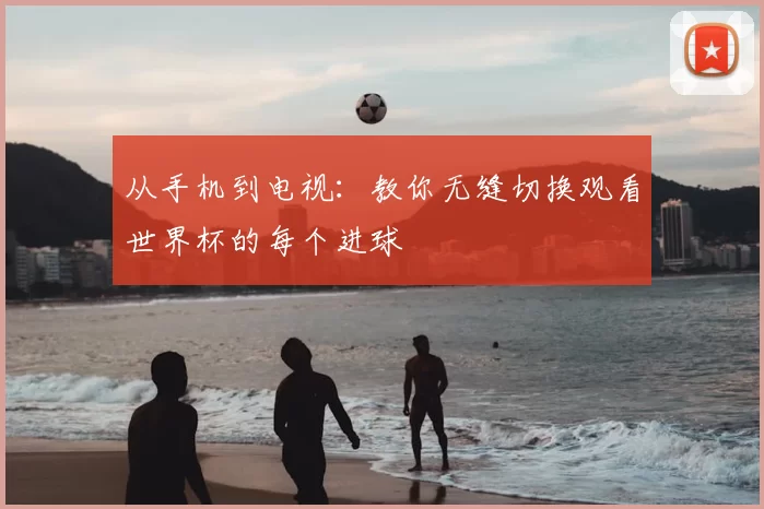 从手机到电视:教你无缝切换观看世界杯的每个进球