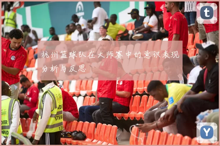 杭州篮球队在大师赛中的意识表现分析与反思