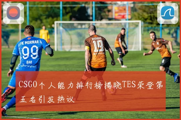 CSGO个人能力排行榜揭晓TES荣登第五名引发热议