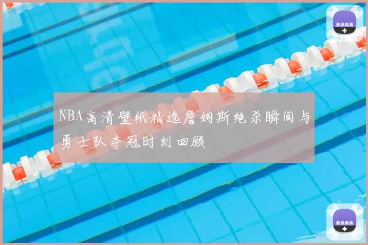 NBA高清壁纸精选詹姆斯绝杀瞬间与勇士队夺冠时刻回顾
