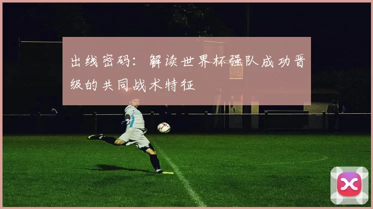 出线密码：解读世界杯强队成功晋级的共同战术特征