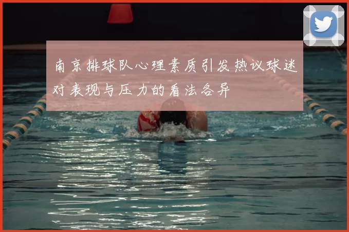 南京排球队心理素质引发热议球迷对表现与压力的看法各异