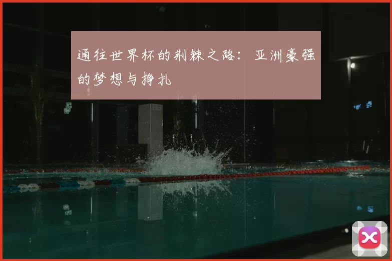 通往世界杯的荆棘之路:亚洲豪强的梦想与挣扎