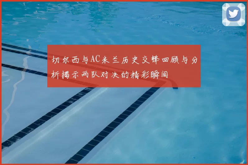 切尔西与AC米兰历史交锋回顾与分析揭示两队对决的精彩瞬间