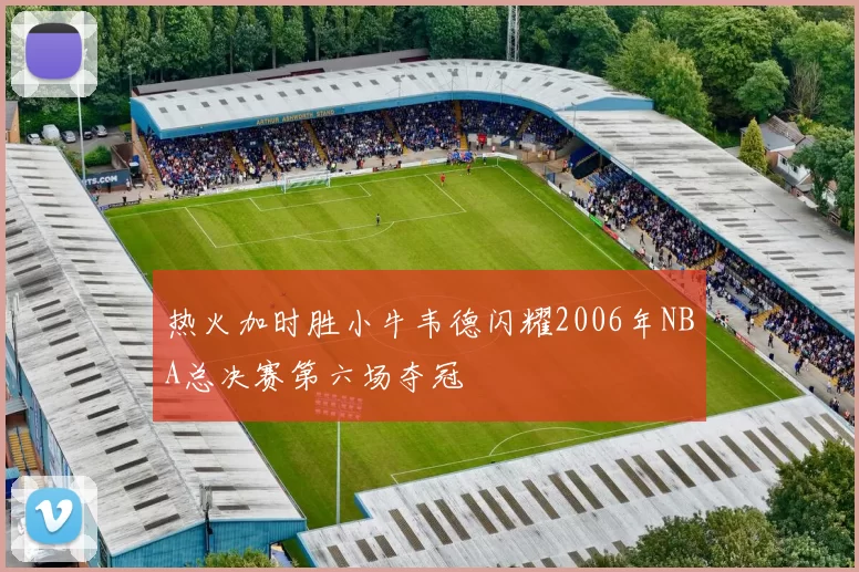 热火加时胜小牛韦德闪耀2006年NBA总决赛第六场夺冠