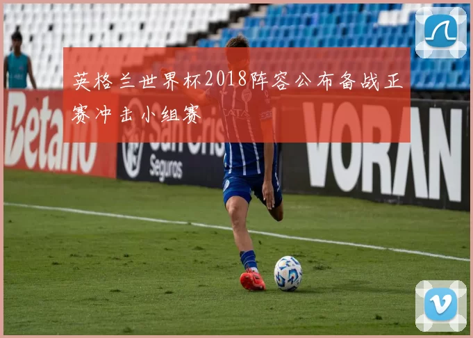 英格兰世界杯2018阵容公布备战正赛冲击小组赛