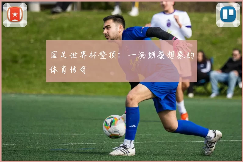 国足世界杯登顶：一场颠覆想象的体育传奇