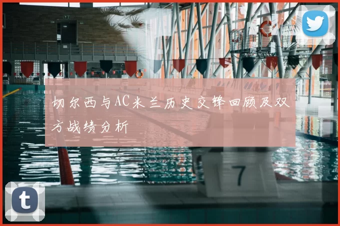 切尔西与AC米兰历史交锋回顾及双方战绩分析