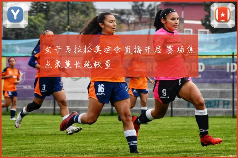 女子马拉松奥运会直播开启 赛场焦点聚集长跑较量