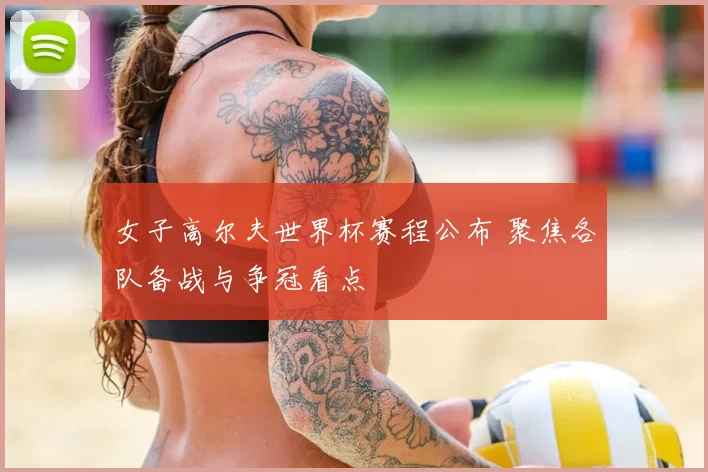 女子高尔夫世界杯赛程公布 聚焦各队备战与争冠看点