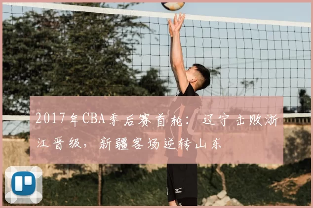 2017年CBA季后赛首轮:辽宁击败浙江晋级,新疆客场逆转山东