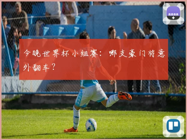 今晚世界杯小组赛:哪支豪门将意外翻车?
