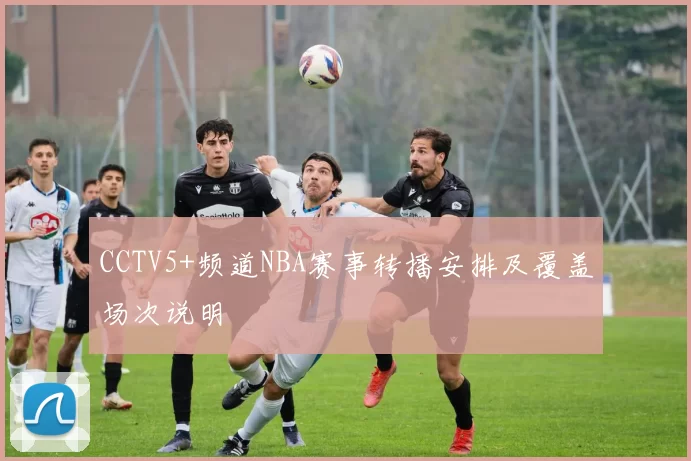CCTV5+频道NBA赛事转播安排及覆盖场次说明
