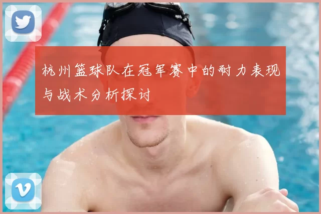杭州篮球队在冠军赛中的耐力表现与战术分析探讨