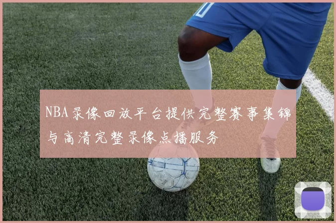 NBA录像回放平台提供完整赛事集锦与高清完整录像点播服务