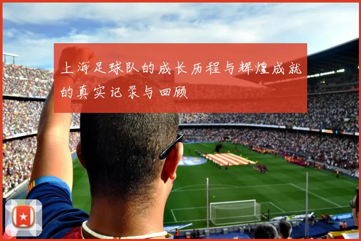上海足球队的成长历程与辉煌成就的真实记录与回顾