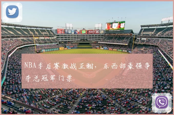 NBA季后赛激战正酣，东西部豪强争夺总冠军门票