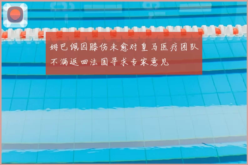 姆巴佩因膝伤未愈对皇马医疗团队不满返回法国寻求专家意见