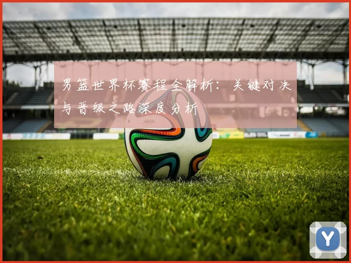 男篮世界杯赛程全解析：关键对决与晋级之路深度分析