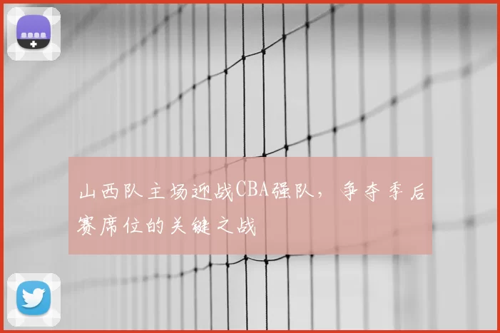 山西队主场迎战CBA强队，争夺季后赛席位的关键之战