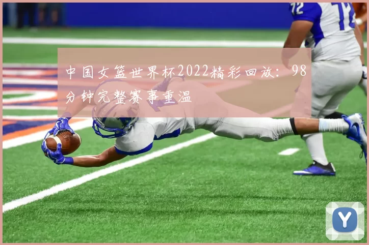 中国女篮世界杯2022精彩回放：98分钟完整赛事重温