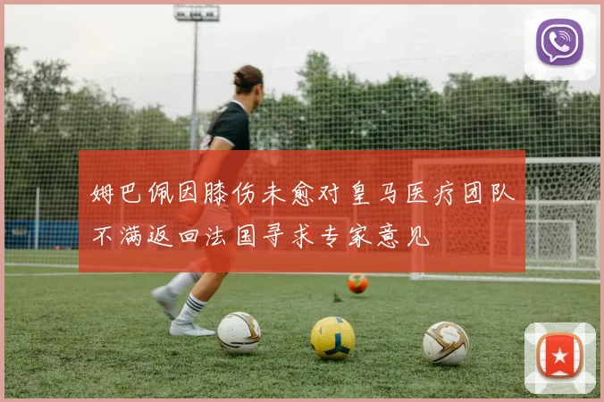 姆巴佩因膝伤未愈对皇马医疗团队不满返回法国寻求专家意见