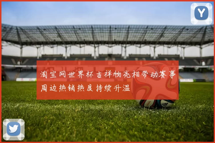 淘宝网世界杯吉祥物亮相带动赛事周边热销热度持续升温