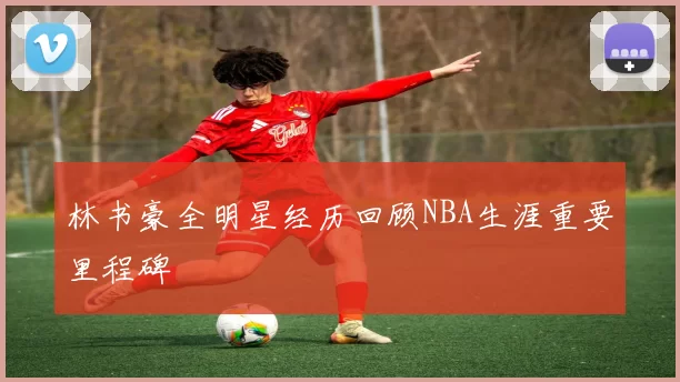 林书豪全明星经历回顾NBA生涯重要里程碑