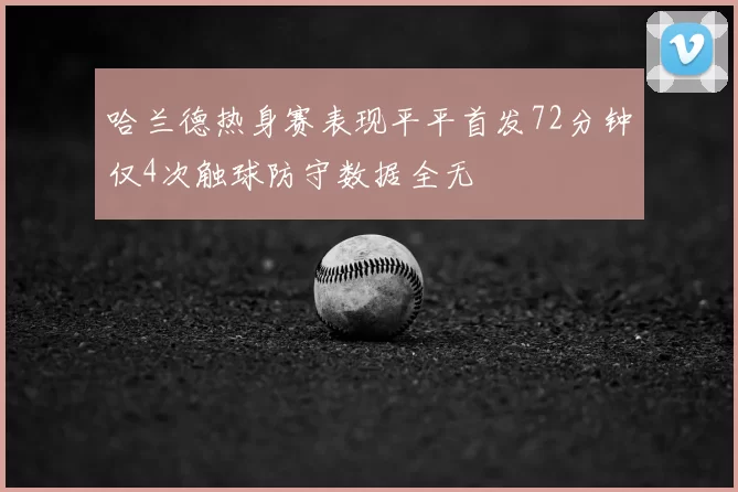 哈兰德热身赛表现平平首发72分钟仅4次触球防守数据全无