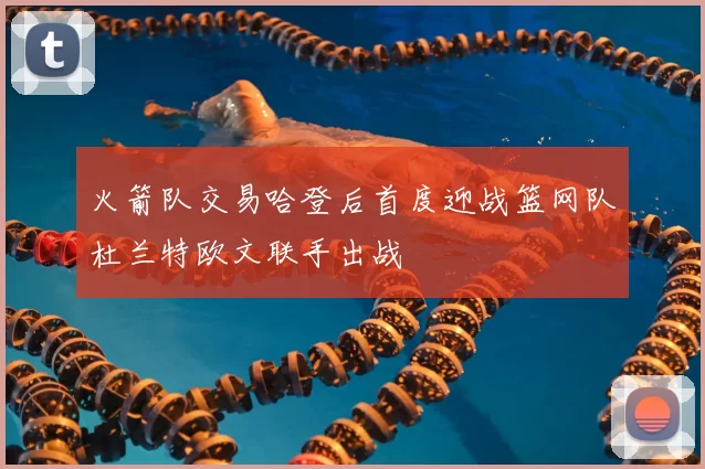 火箭队交易哈登后首度迎战篮网队杜兰特欧文联手出战