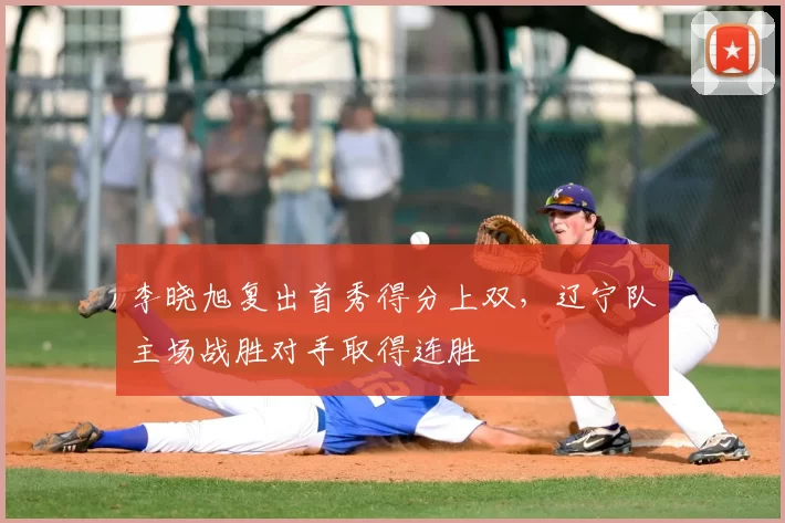 李晓旭复出首秀得分上双,辽宁队主场战胜对手取得连胜