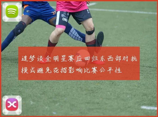 追梦谈全明星赛应回归东西部对抗模式避免花招影响比赛公平性