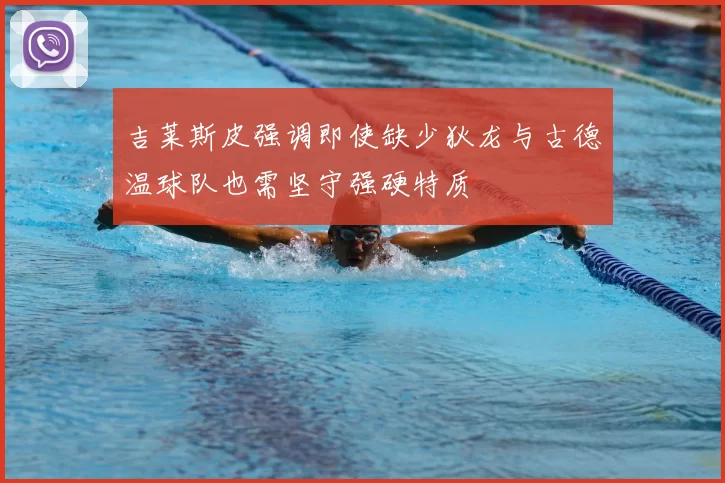 吉莱斯皮强调即使缺少狄龙与古德温球队也需坚守强硬特质