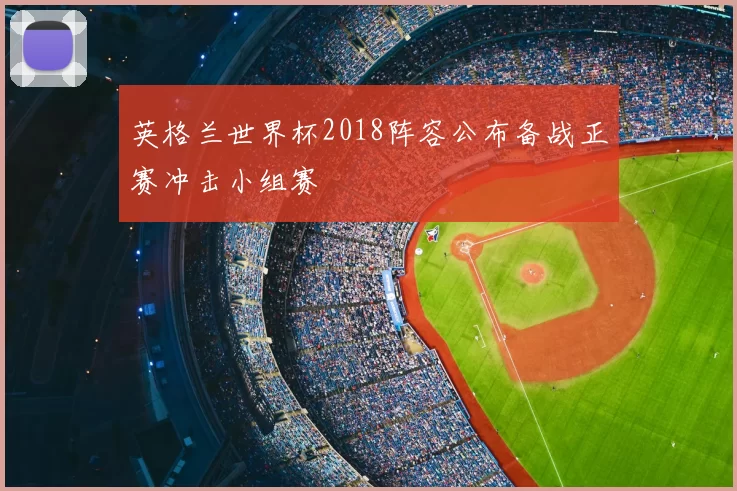 英格兰世界杯2018阵容公布备战正赛冲击小组赛