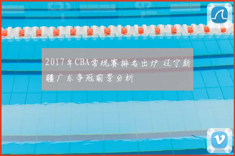 2017年CBA常规赛排名出炉 辽宁新疆广东争冠前景分析