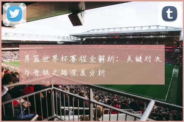 男篮世界杯赛程全解析:关键对决与晋级之路深度分析