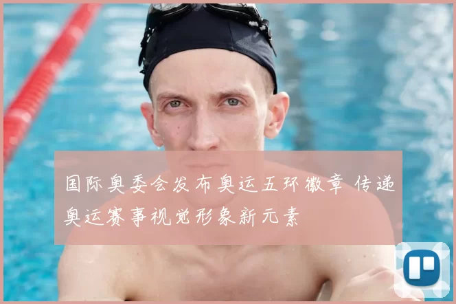 国际奥委会发布奥运五环徽章 传递奥运赛事视觉形象新元素