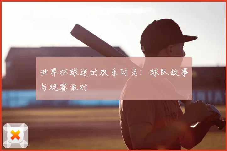 世界杯球迷的欢乐时光：球队故事与观赛派对