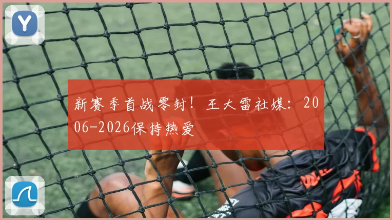 新赛季首战零封!王大雷社媒:2006-2026保持热爱
