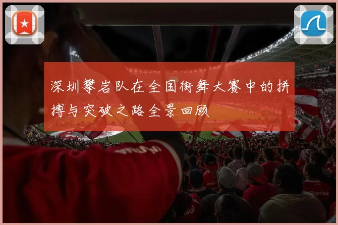深圳攀岩队在全国街舞大赛中的拼搏与突破之路全景回顾