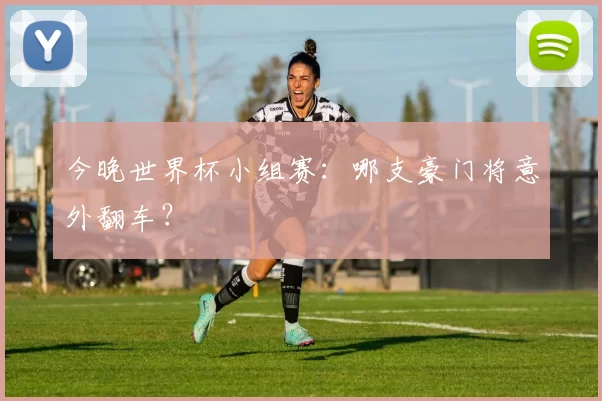 今晚世界杯小组赛：哪支豪门将意外翻车？