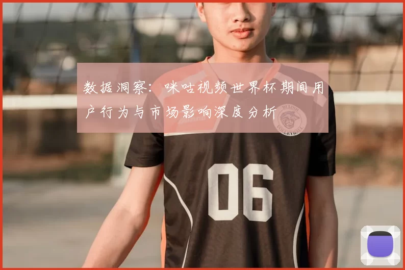 数据洞察:咪咕视频世界杯期间用户行为与市场影响深度分析