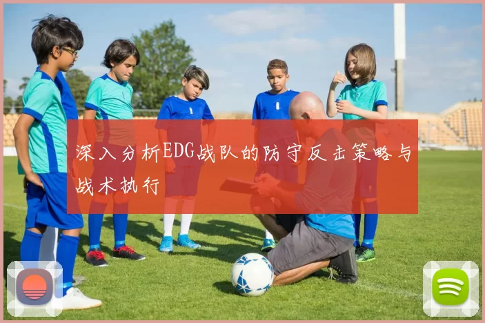 深入分析EDG战队的防守反击策略与战术执行