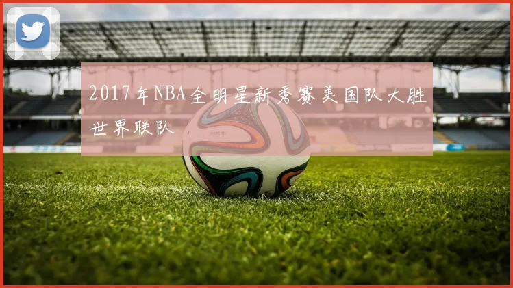 2017年NBA全明星新秀赛美国队大胜世界联队