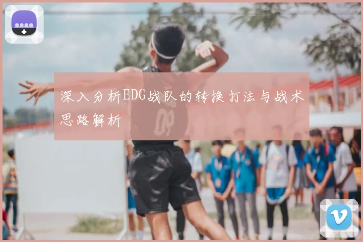 深入分析EDG战队的转换打法与战术思路解析